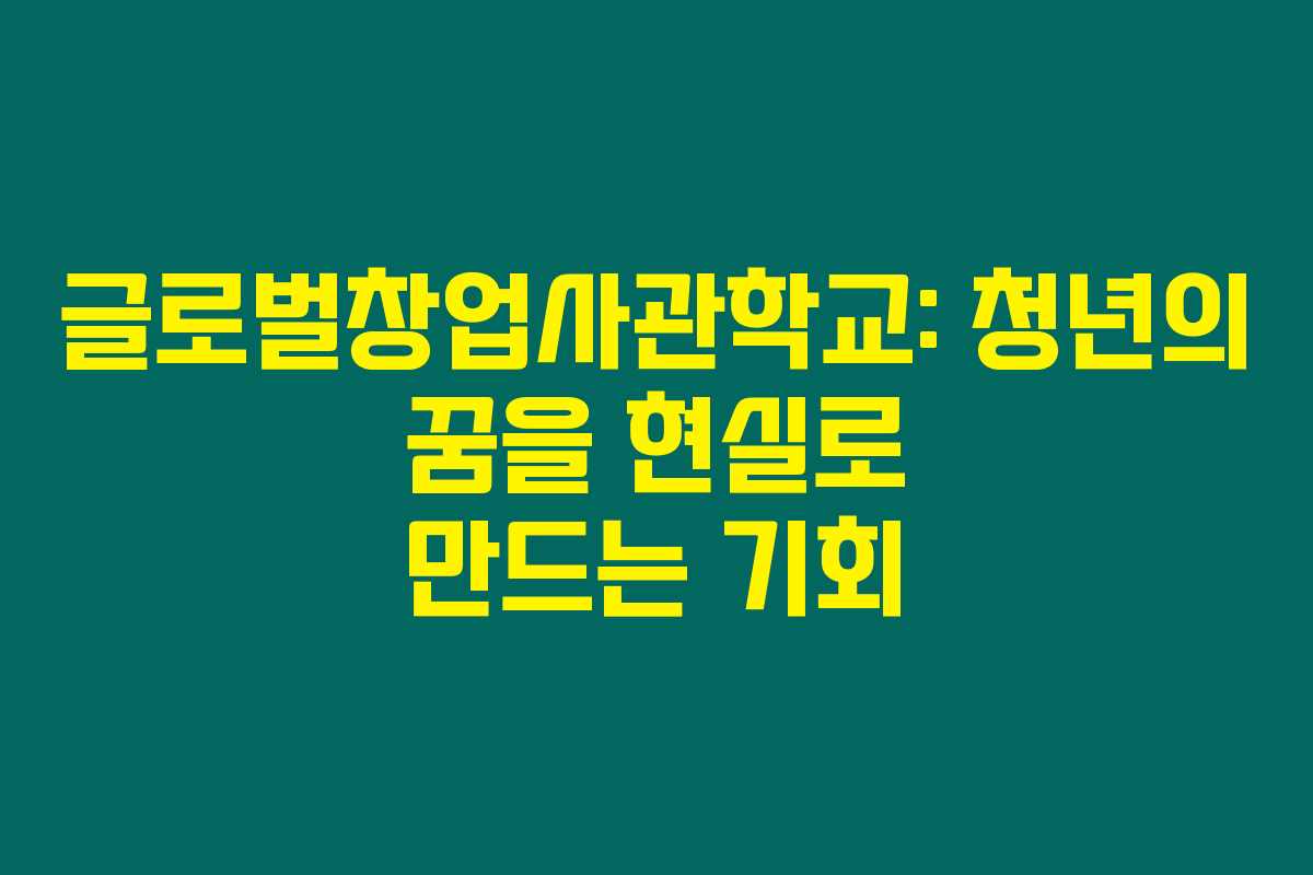 글로벌창업사관학교: 청년의 꿈을 현실로 만드는 기회
