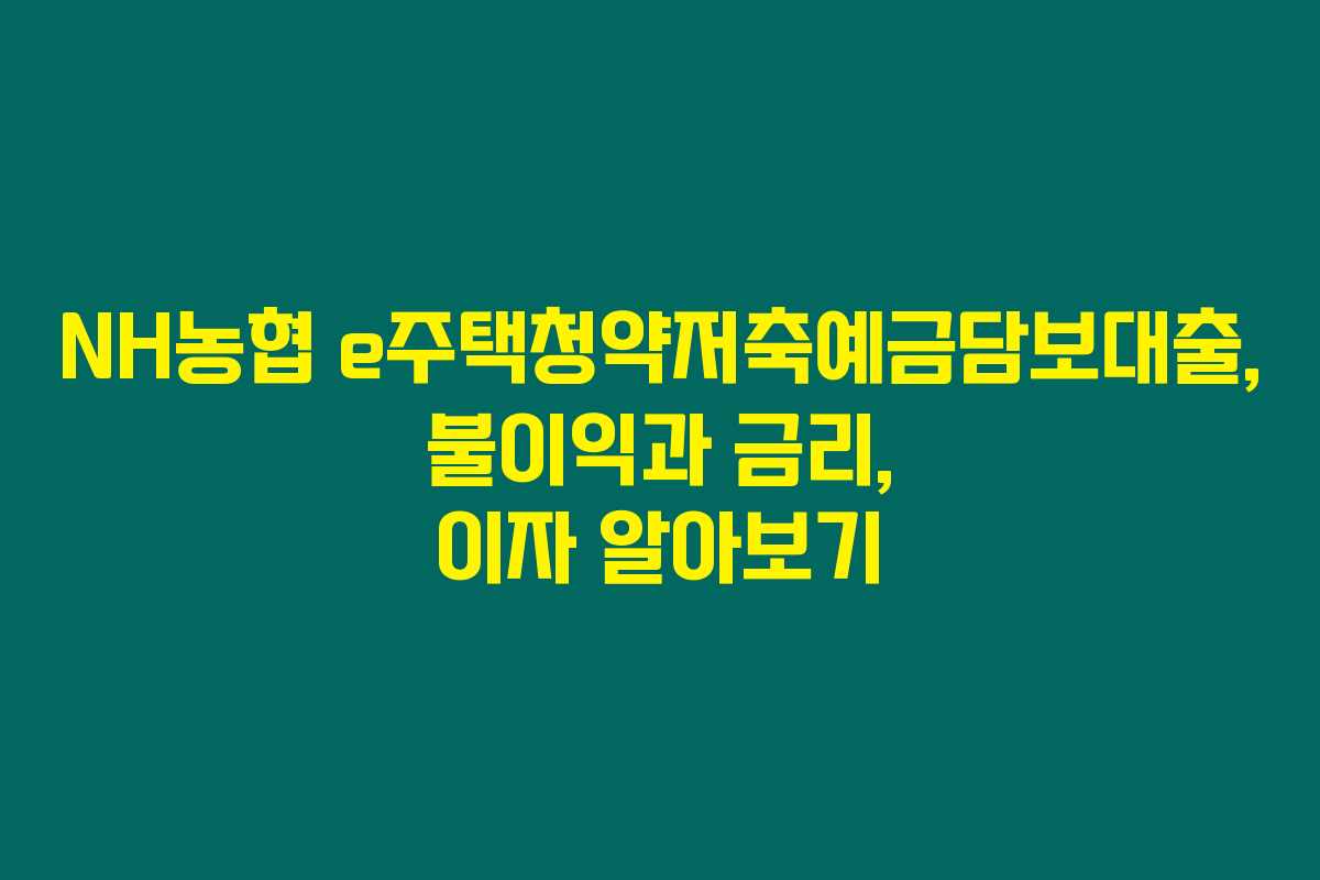 NH농협 e주택청약저축예금담보대출, 불이익과 금리, 이자 알아보기