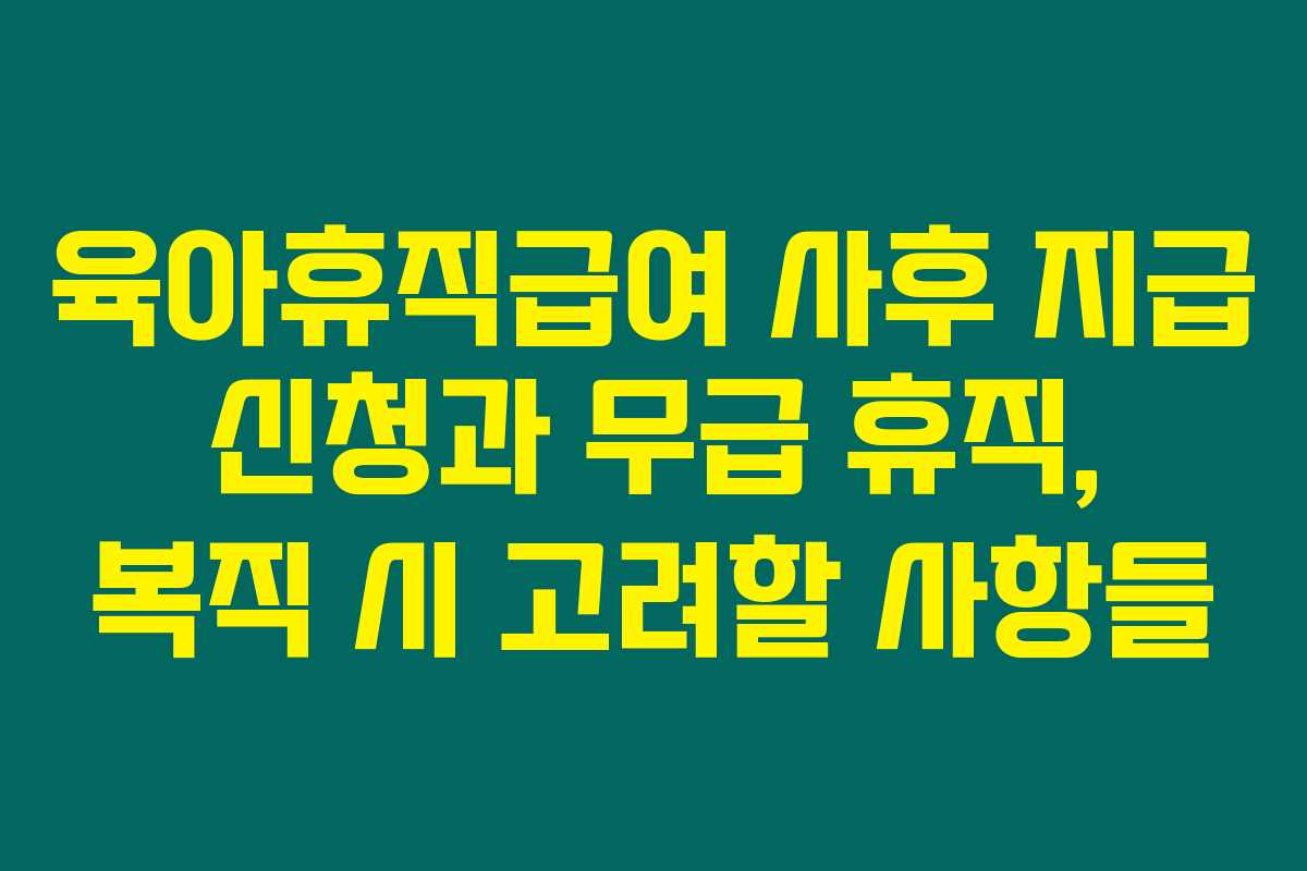 육아휴직급여 사후 지급 신청과 무급 휴직, 복직 시 고려할 사항들 육아휴직급여 사후 지급 신청과 무급 휴직, 복직 시 고려할 사항들