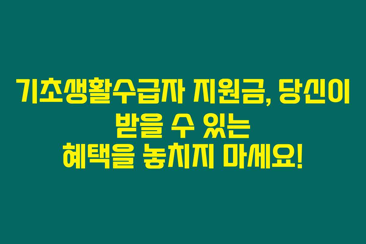 기초생활수급자 지원금, 당신이 받을 수 있는 혜택을 놓치지 마세요!