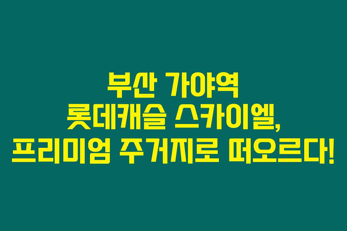 부산 가야역 롯데캐슬 스카이엘, 프리미엄 주거지로 떠오르다!