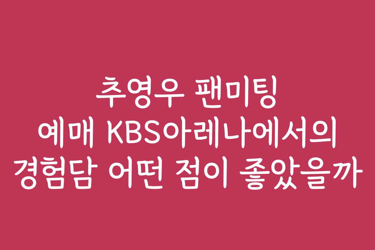 추영우 팬미팅 예매 KBS아레나에서의 경험담 어떤 점이 좋았을까