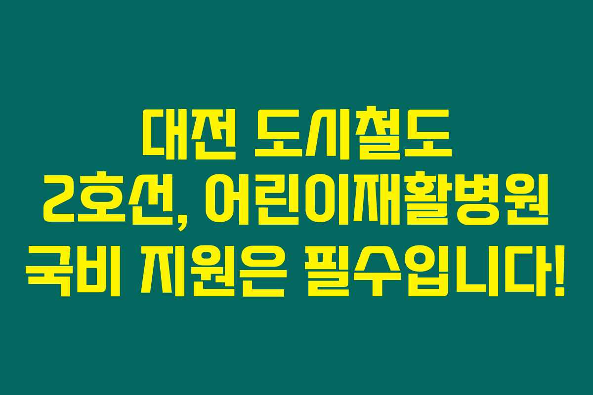 대전 도시철도 2호선, 어린이재활병원 국비 지원은 필수입니다!