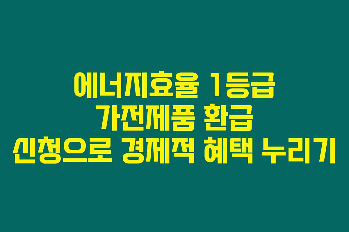 에너지효율 1등급 가전제품 환급 신청으로 경제적 혜택 누리기