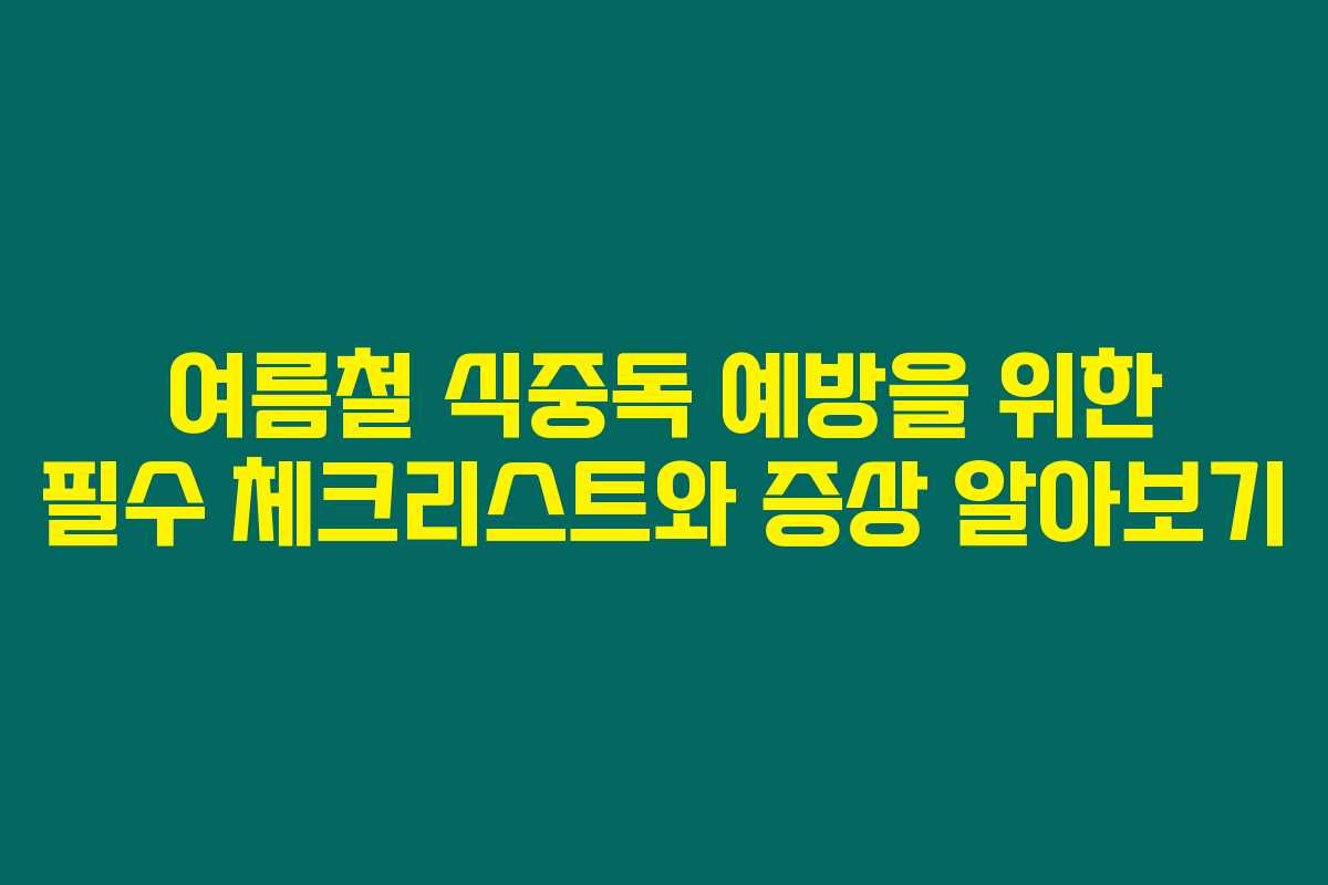 여름철 식중독 예방을 위한 필수 체크리스트와 증상 알아보기