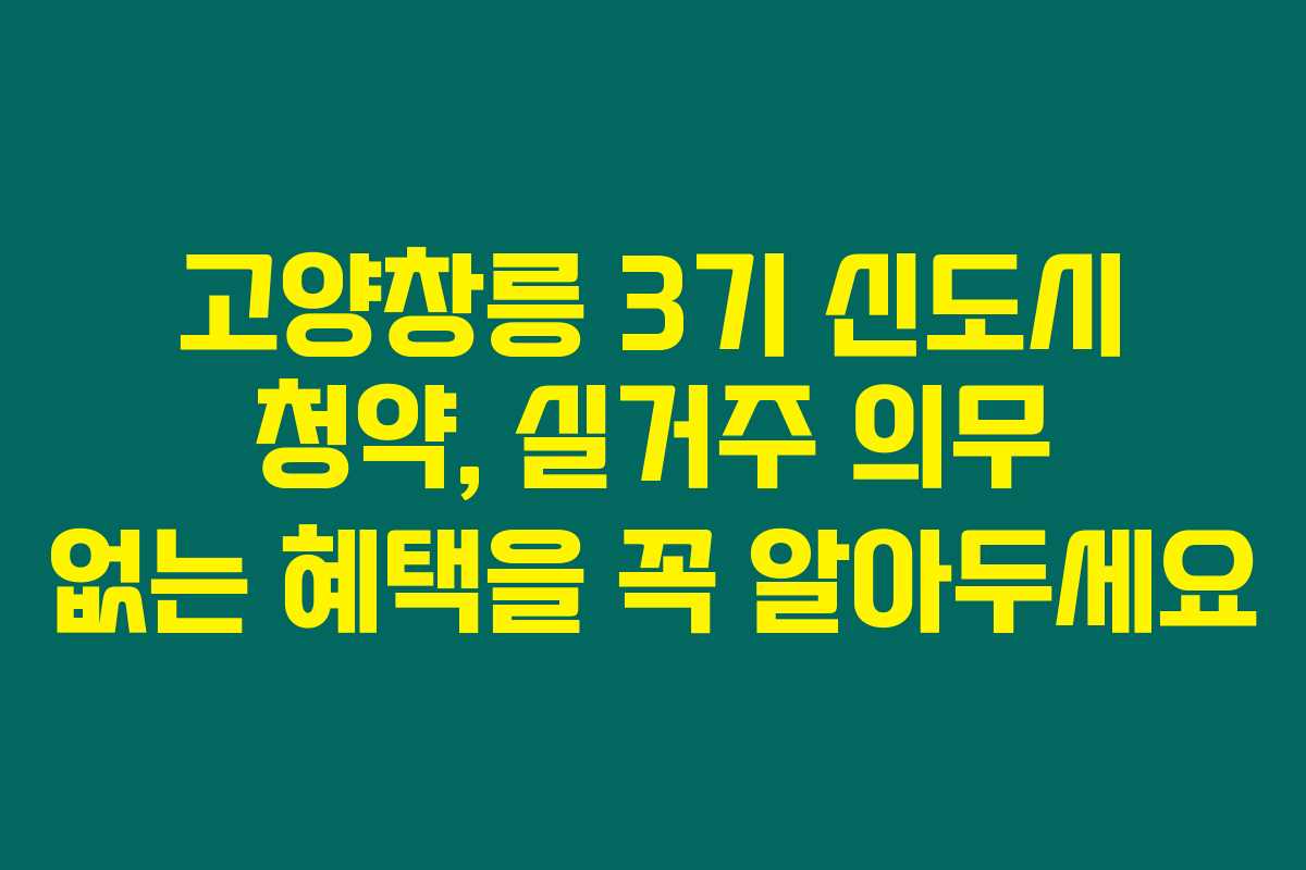고양창릉 3기 신도시 청약, 실거주 의무 없는 혜택을 꼭 알아두세요