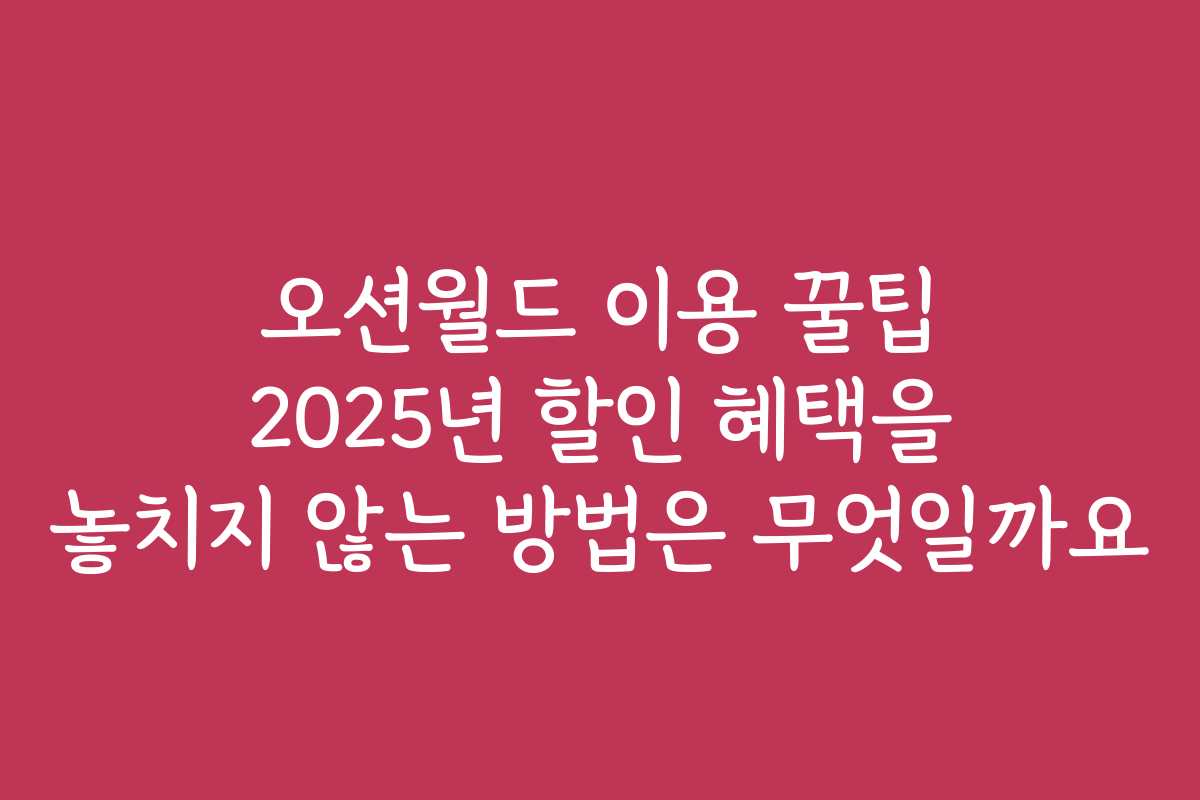 오션월드 이용 꿀팁 2025년 할인 혜택을 놓치지 않는 방법은 무엇일까요