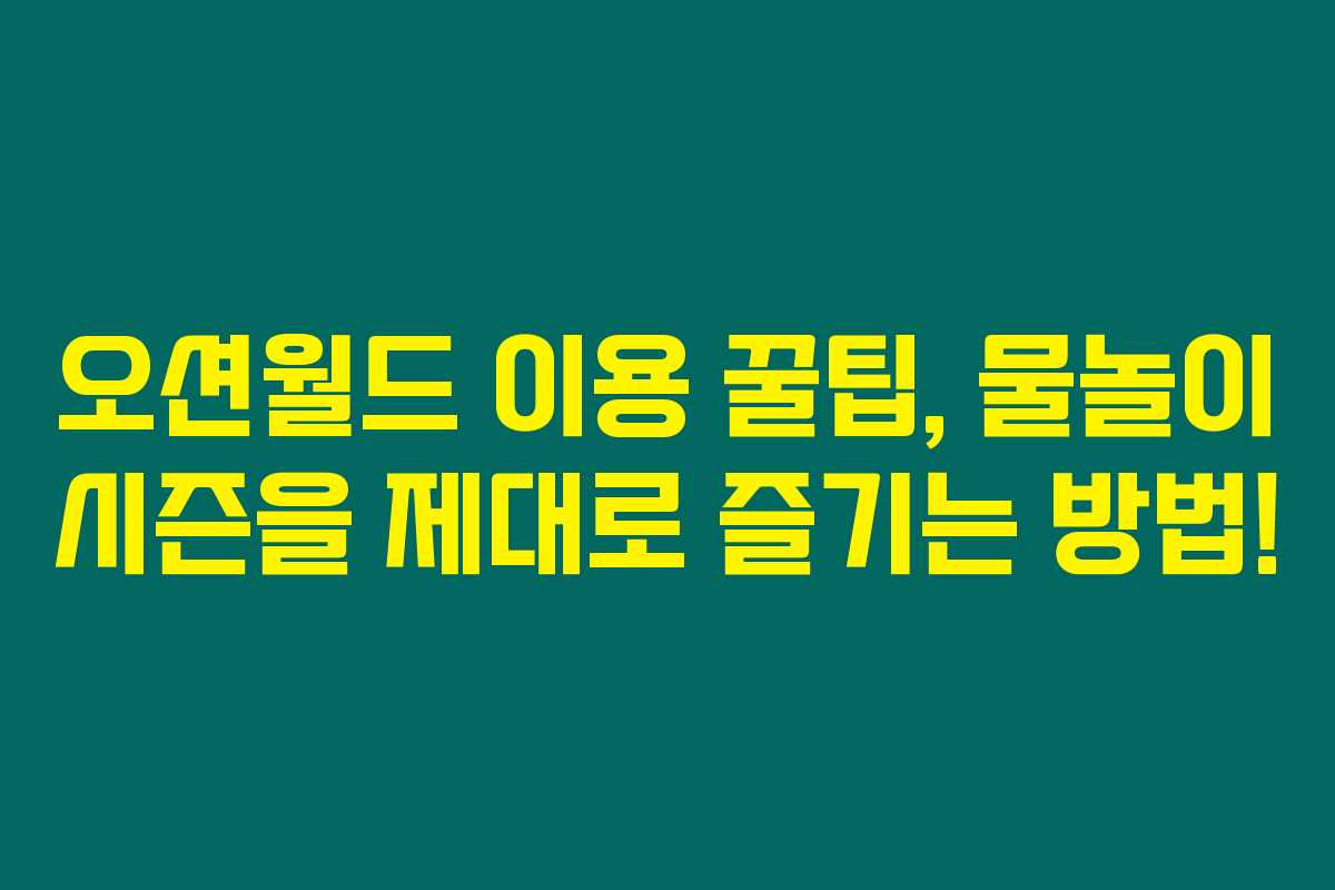 오션월드 이용 꿀팁, 물놀이 시즌을 제대로 즐기는 방법!
