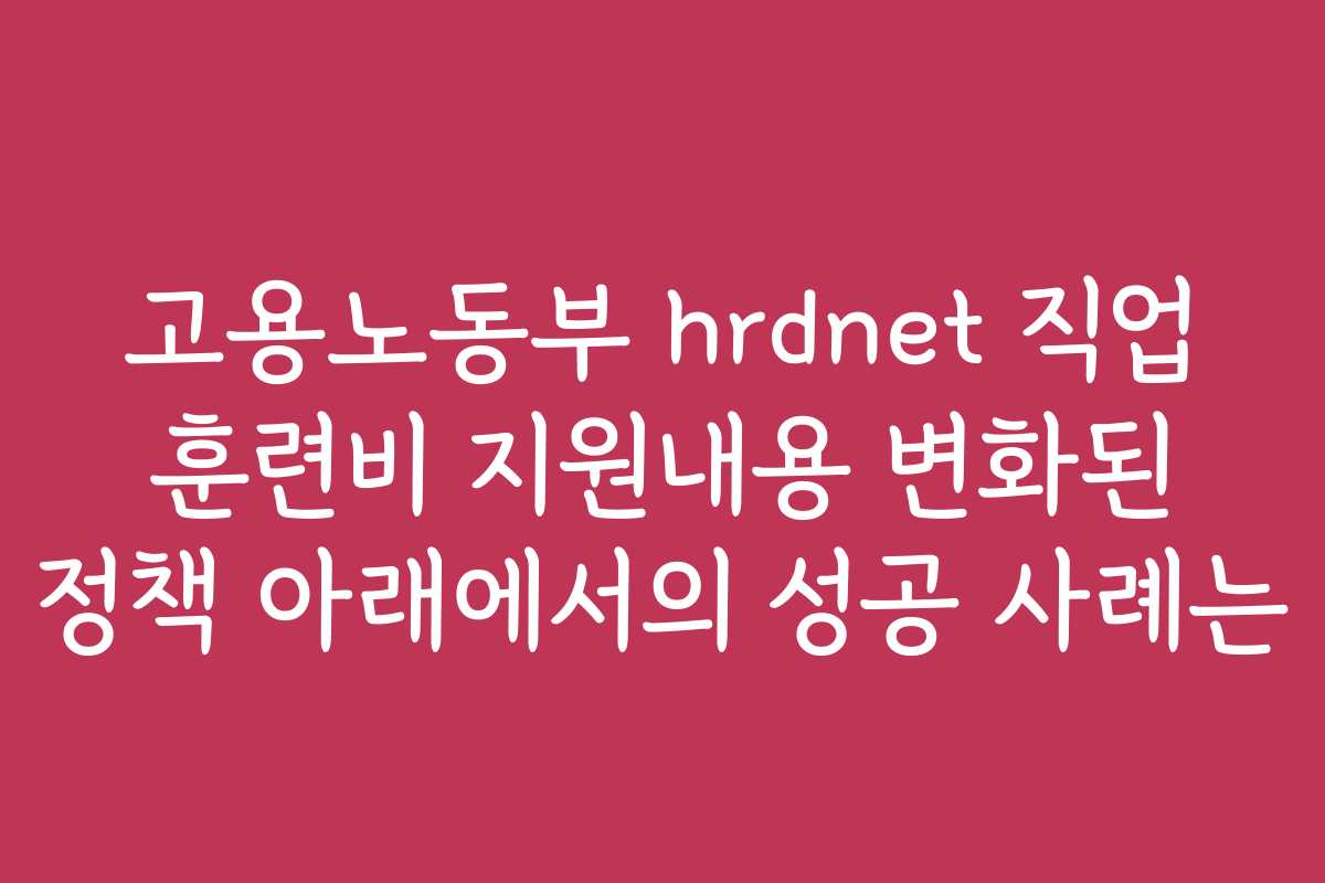 고용노동부 hrdnet 직업 훈련비 지원내용 변화된 정책 아래에서의 성공 사례는
