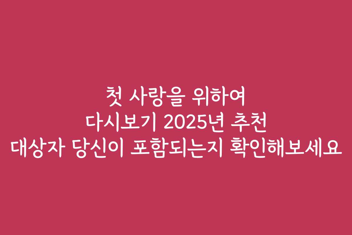 첫 사랑을 위하여 다시보기 2025년 추천 대상자 당신이 포함되는지 확인해보세요