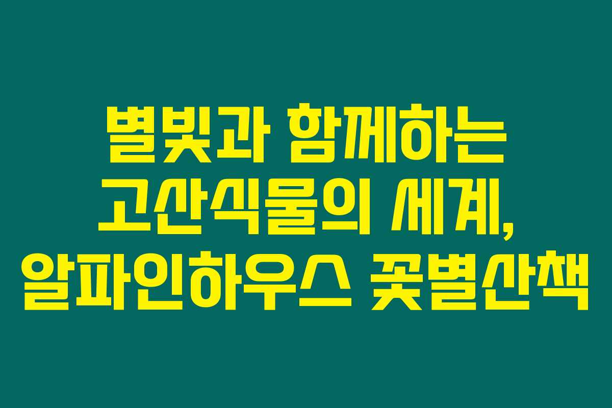 별빛과 함께하는 고산식물의 세계, 알파인하우스 꽃별산책