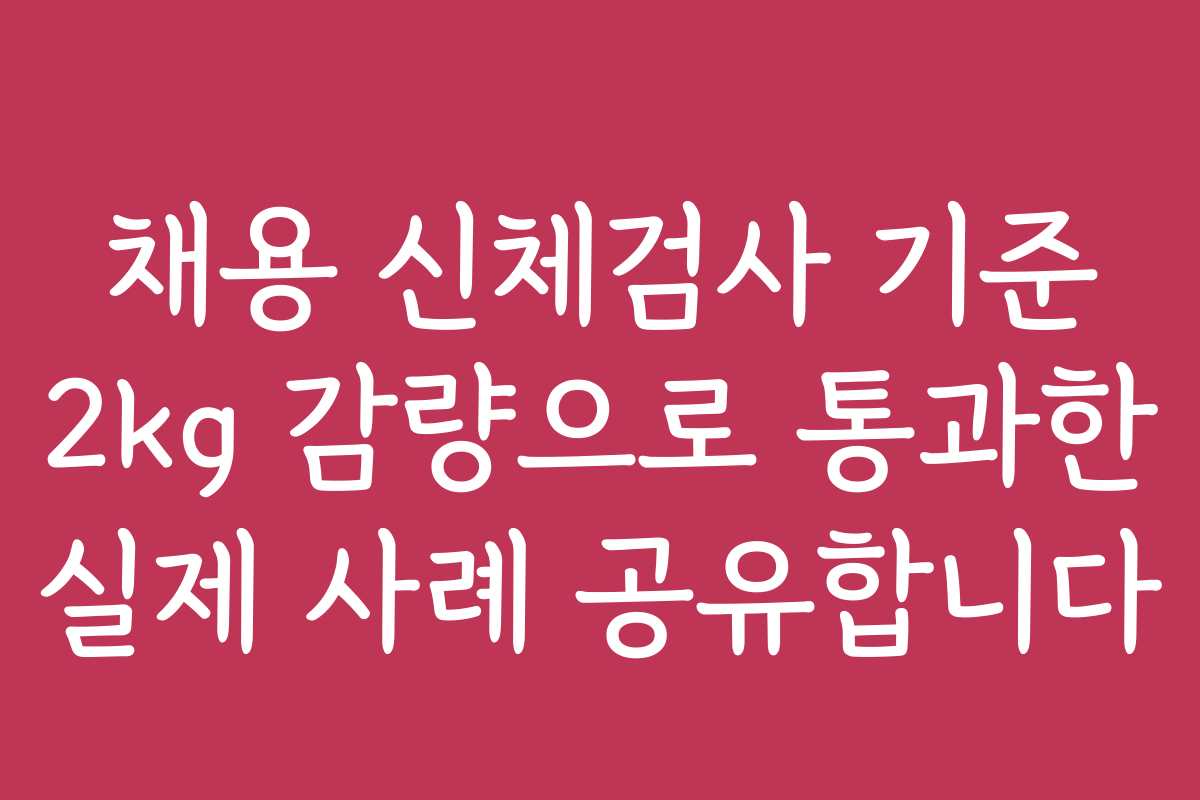 채용 신체검사 기준 2kg 감량으로 통과한 실제 사례 공유합니다 채용 신체검사 기준 2kg 감량으로 통과한 실제 사례 공유합니다