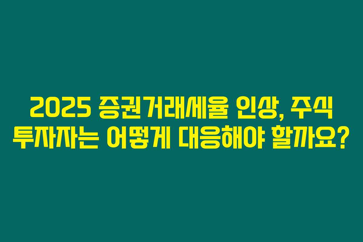 2025 증권거래세율 인상, 주식 투자자는 어떻게 대응해야 할까요?