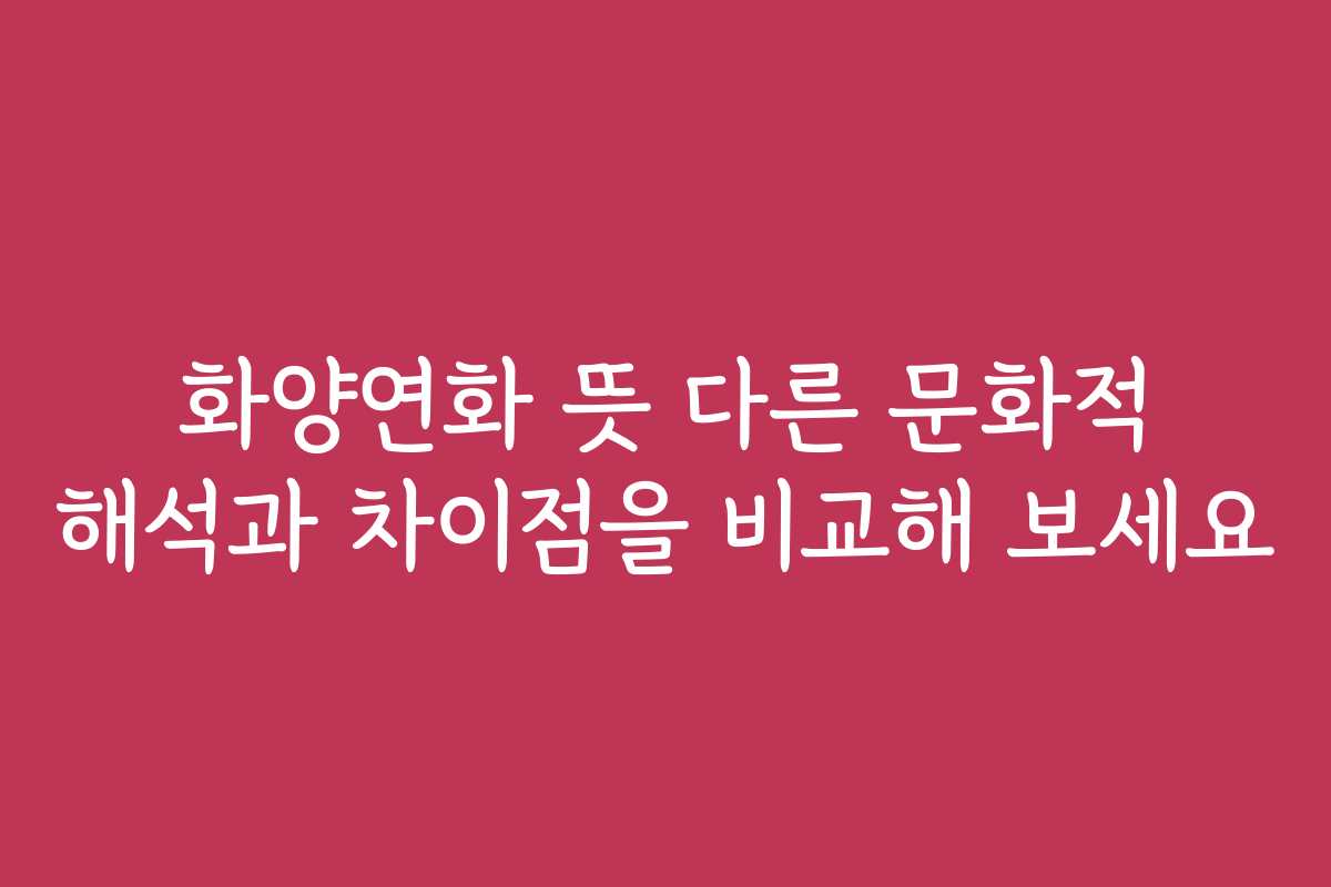 화양연화 뜻 다른 문화적 해석과 차이점을 비교해 보세요