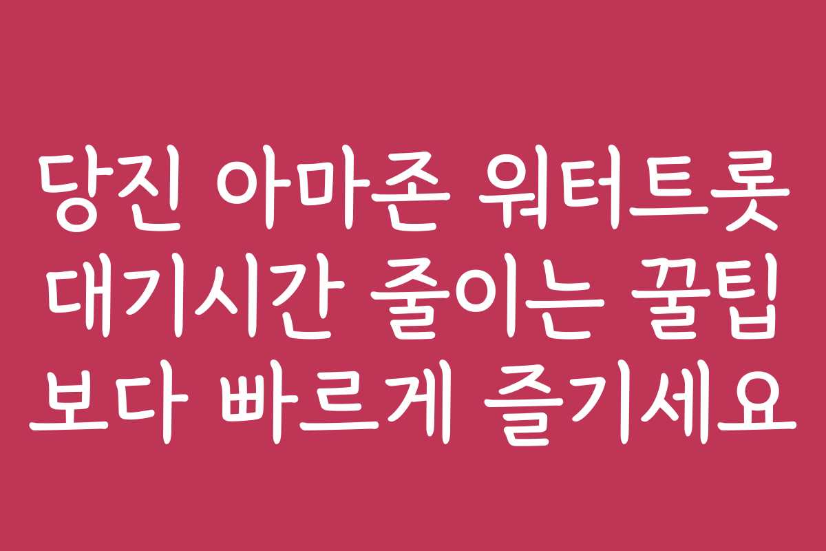 당진 아마존 워터트롯 대기시간 줄이는 꿀팁 보다 빠르게 즐기세요