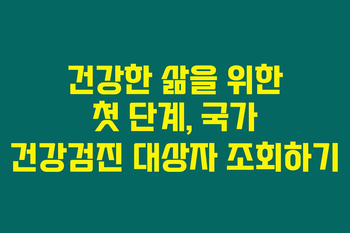 건강한 삶을 위한 첫 단계, 국가 건강검진 대상자 조회하기 건강한 삶을 위한 첫 단계, 국가 건강검진 대상자 조회하기