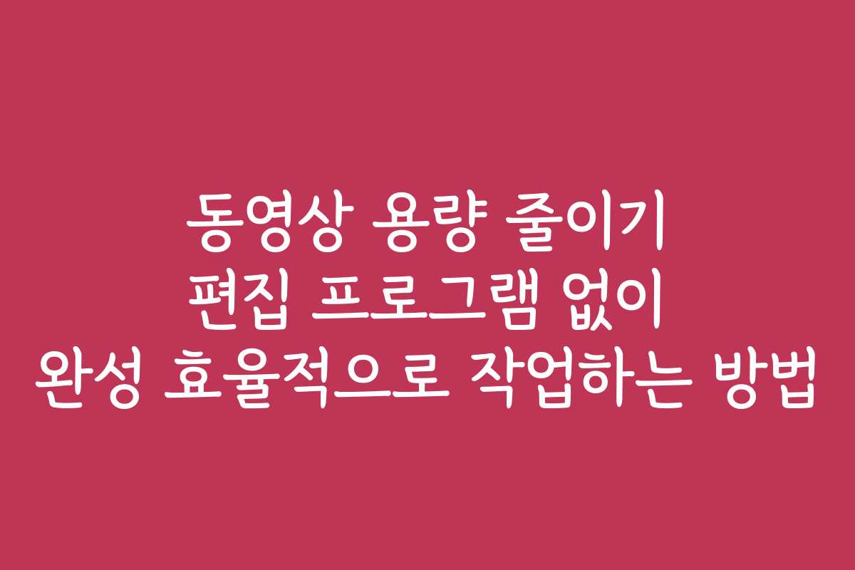 동영상 용량 줄이기 편집 프로그램 없이 완성 효율적으로 작업하는 방법