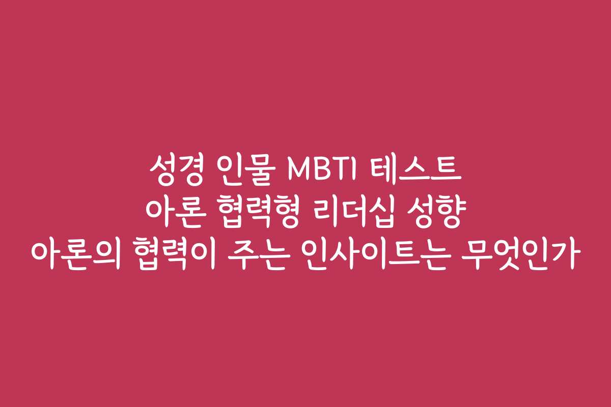 성경 인물 MBTI 테스트 아론 협력형 리더십 성향 아론의 협력이 주는 인사이트는 무엇인가 성경 인물 MBTI 테스트 아론 협력형 리더십 성향 아론의 협력이 주는 인사이트는 무엇인가