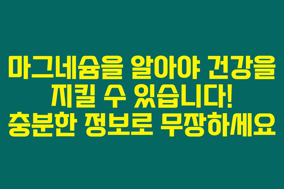 마그네슘을 알아야 건강을 지킬 수 있습니다! 충분한 정보로 무장하세요 마그네슘을 알아야 건강을 지킬 수 있습니다! 충분한 정보로 무장하세요