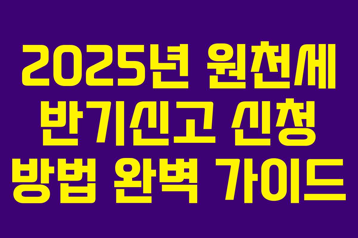 2025년 원천세 반기신고 신청 방법 완벽 가이드