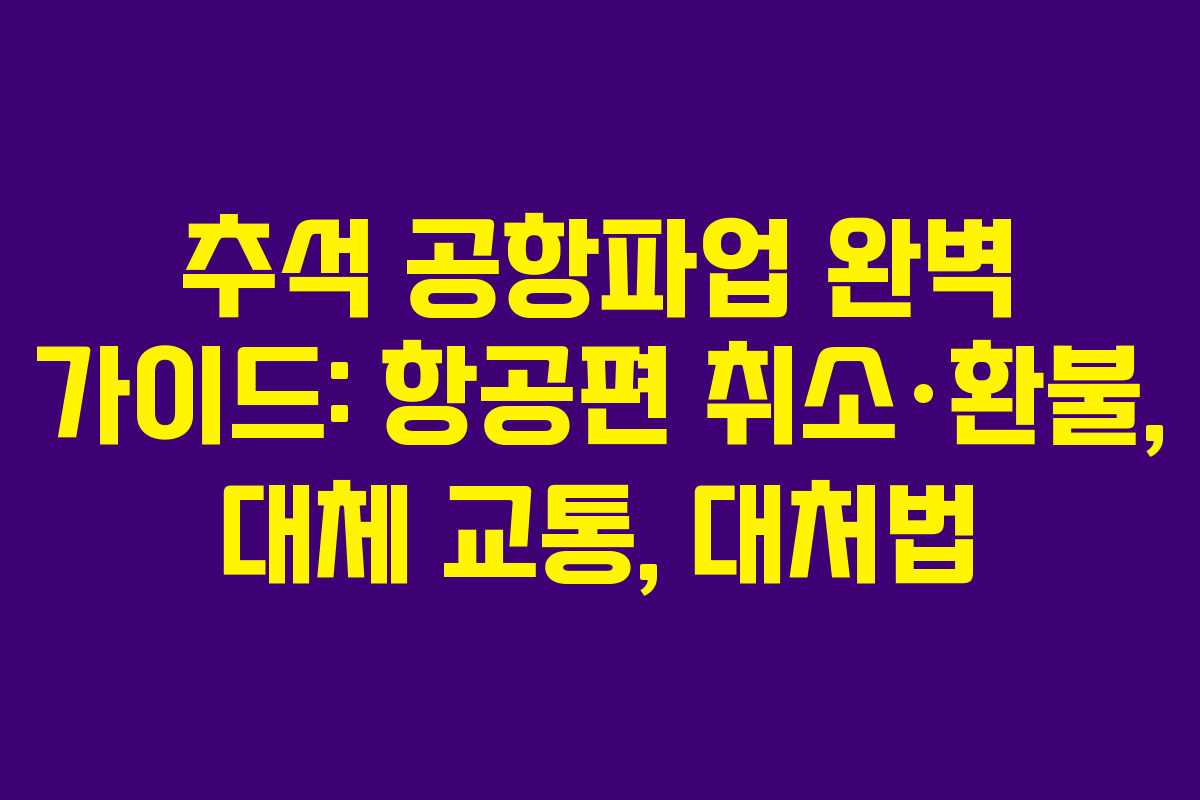 추석 공항파업 완벽 가이드: 항공편 취소·환불, 대체 교통, 대처법