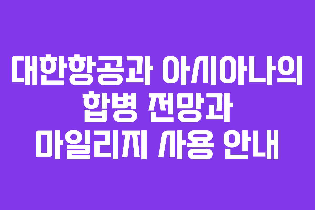 대한항공과 아시아나의 합병 전망과 마일리지 사용 안내