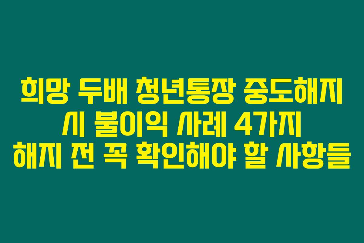 희망 두배 청년통장 중도해지 시 불이익 사례 4가지 해지 전 꼭 확인해야 할 사항들