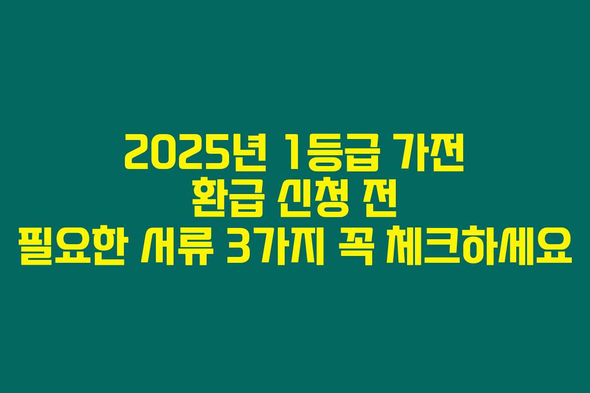 2025년 1등급 가전 환급 신청 전 필요한 서류 3가지 꼭 체크하세요