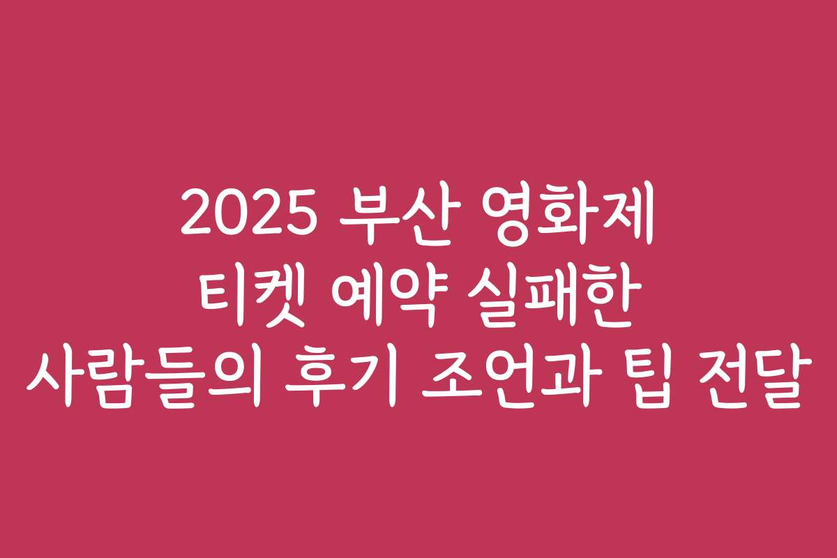 2025 부산 영화제 티켓 예약 실패한 사람들의 후기 조언과 팁 전달