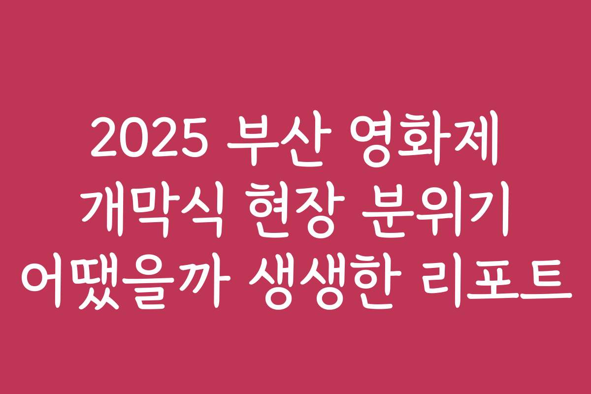 2025 부산 영화제 개막식 현장 분위기 어땠을까 생생한 리포트