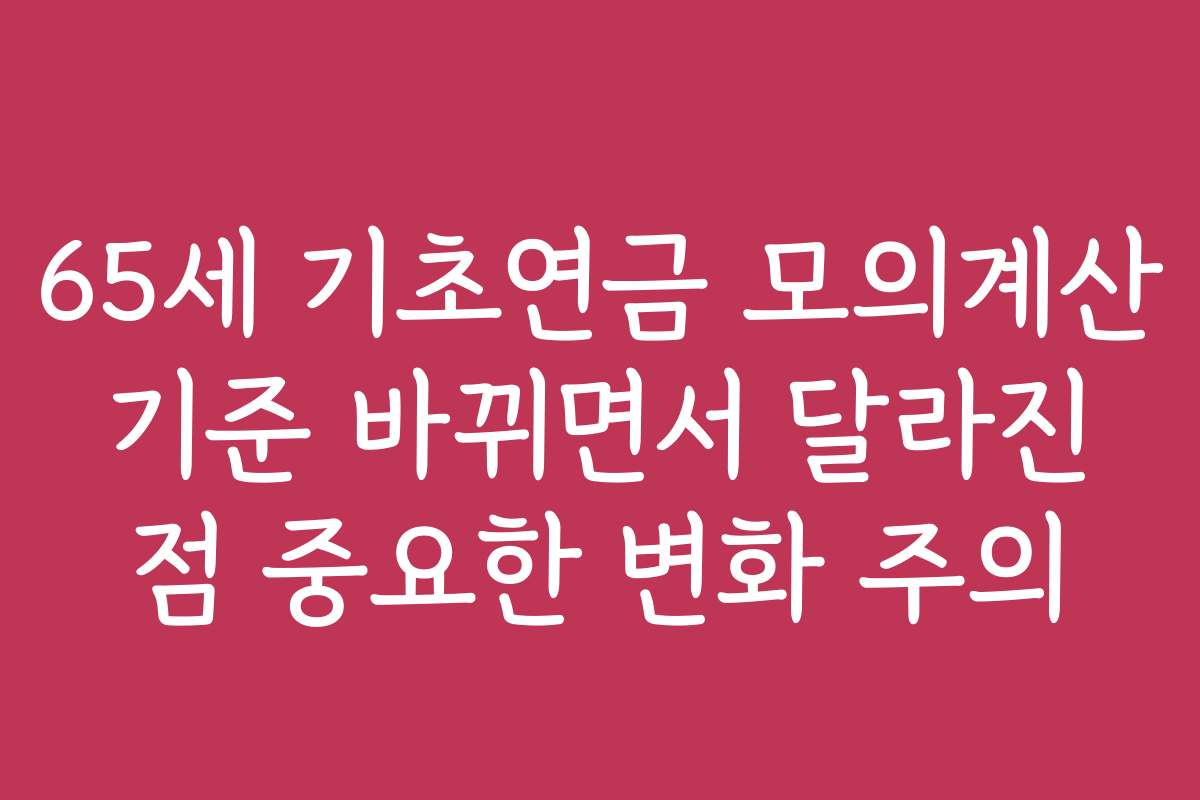 65세 기초연금 모의계산 기준 바뀌면서 달라진 점 중요한 변화 주의