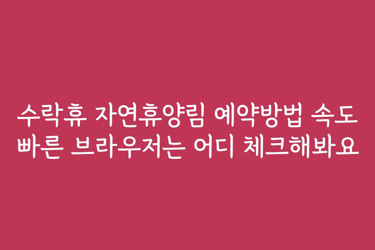 수락휴 자연휴양림 예약방법 속도 빠른 브라우저는 어디 체크해봐요