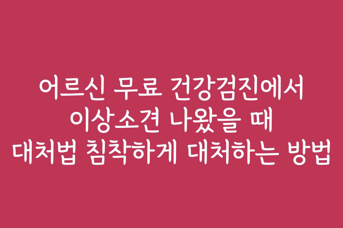 어르신 무료 건강검진에서 이상소견 나왔을 때 대처법 침착하게 대처하는 방법