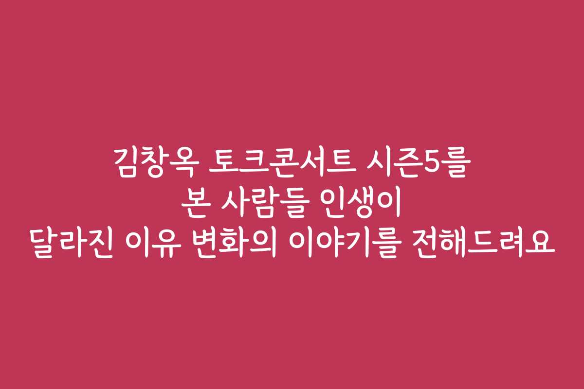 김창옥 토크콘서트 시즌5를 본 사람들 인생이 달라진 이유 변화의 이야기를 전해드려요