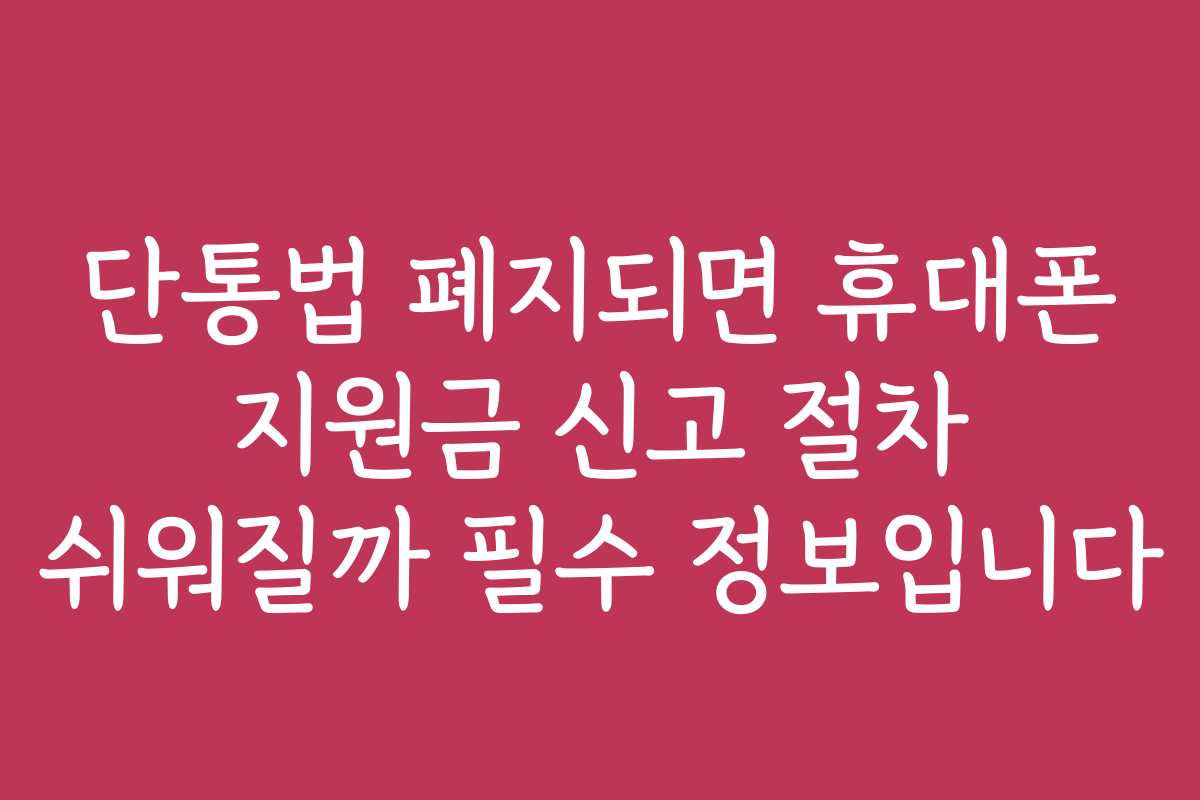단통법 폐지되면 휴대폰 지원금 신고 절차 쉬워질까 필수 정보입니다