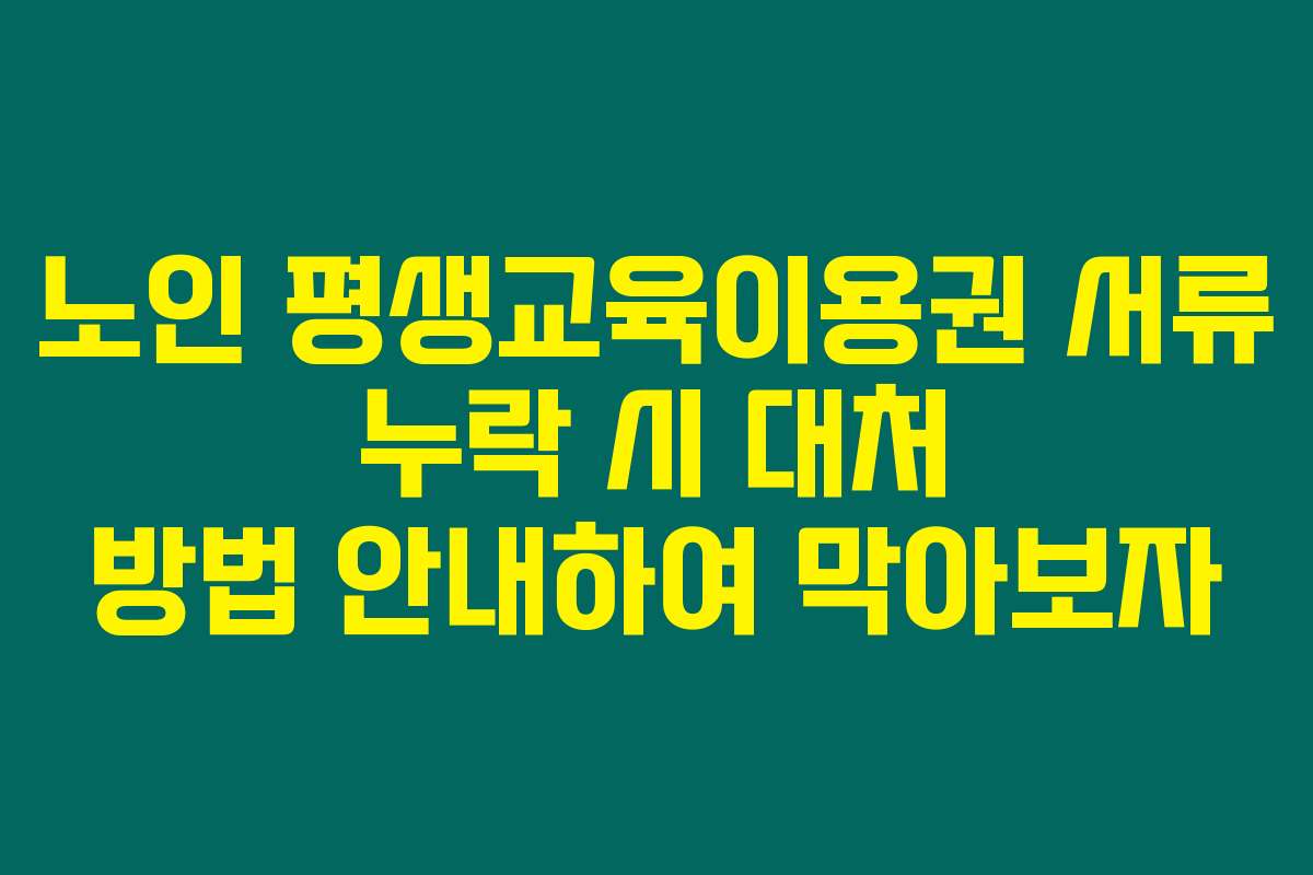 노인 평생교육이용권 서류 누락 시 대처 방법 안내하여 막아보자