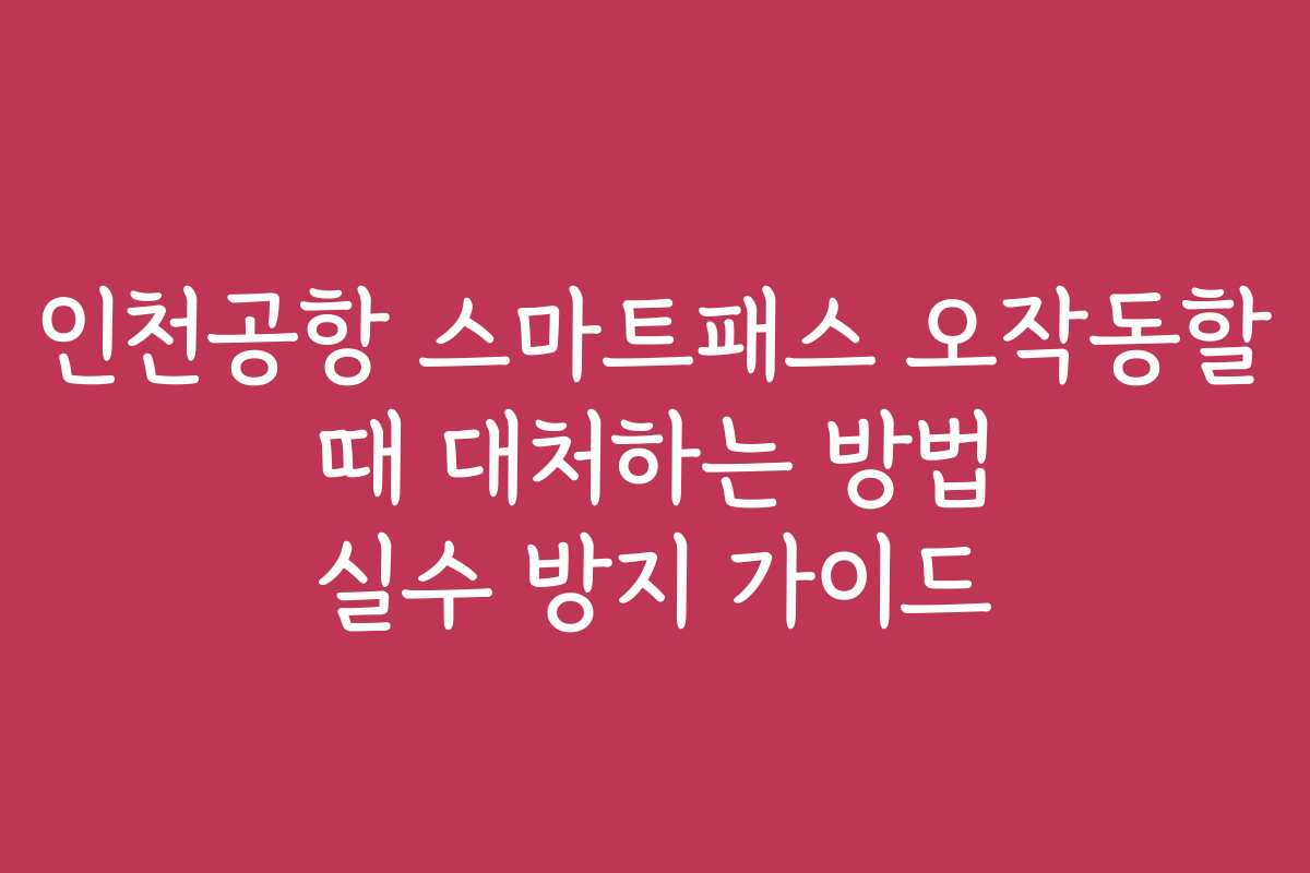 인천공항 스마트패스 오작동할 때 대처하는 방법 실수 방지 가이드