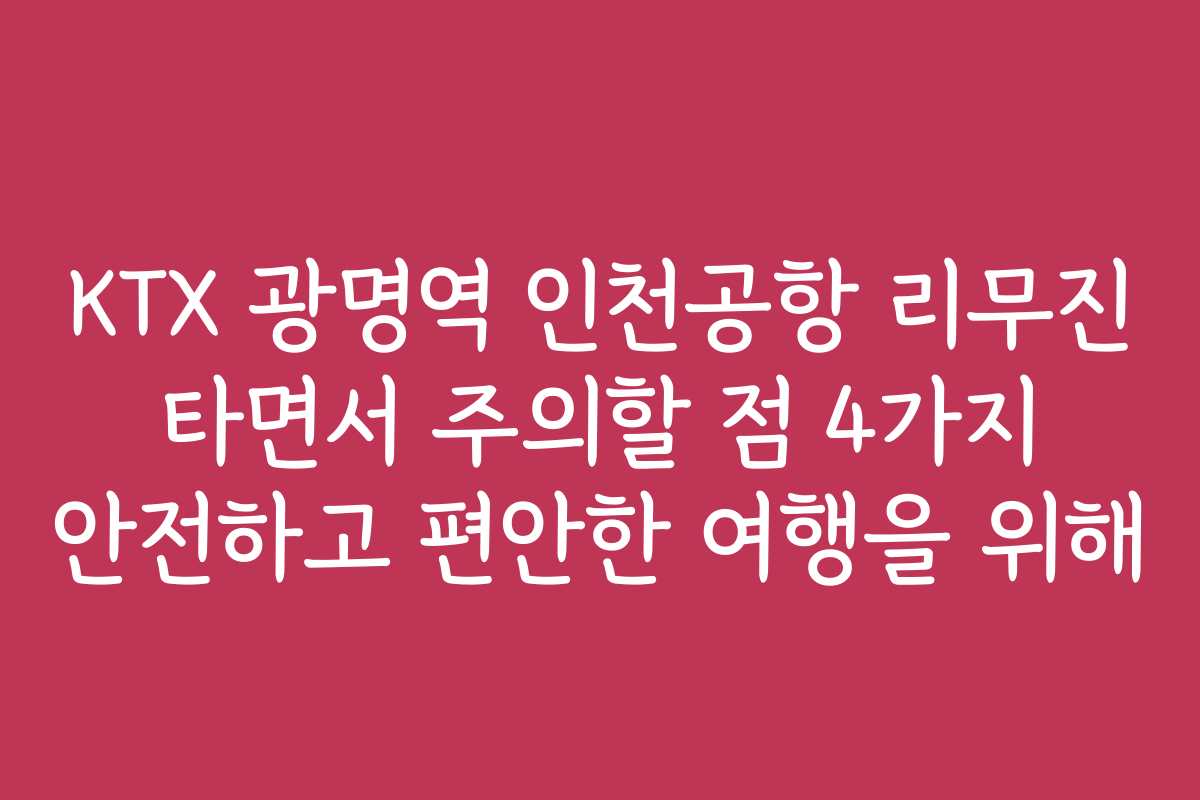KTX 광명역 인천공항 리무진 타면서 주의할 점 4가지 안전하고 편안한 여행을 위해