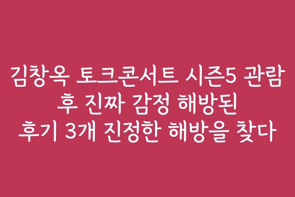 김창옥 토크콘서트 시즌5 관람 후 진짜 감정 해방된 후기 3개 진정한 해방을 찾다