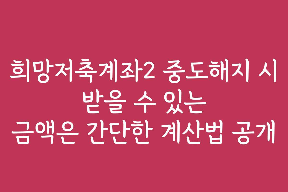 희망저축계좌2 중도해지 시 받을 수 있는 금액은 간단한 계산법 공개