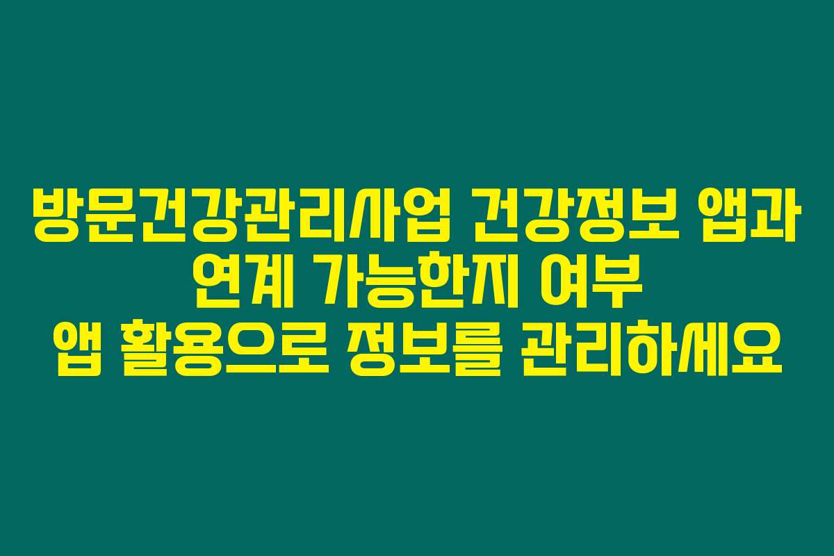 방문건강관리사업 건강정보 앱과 연계 가능한지 여부 앱 활용으로 정보를 관리하세요