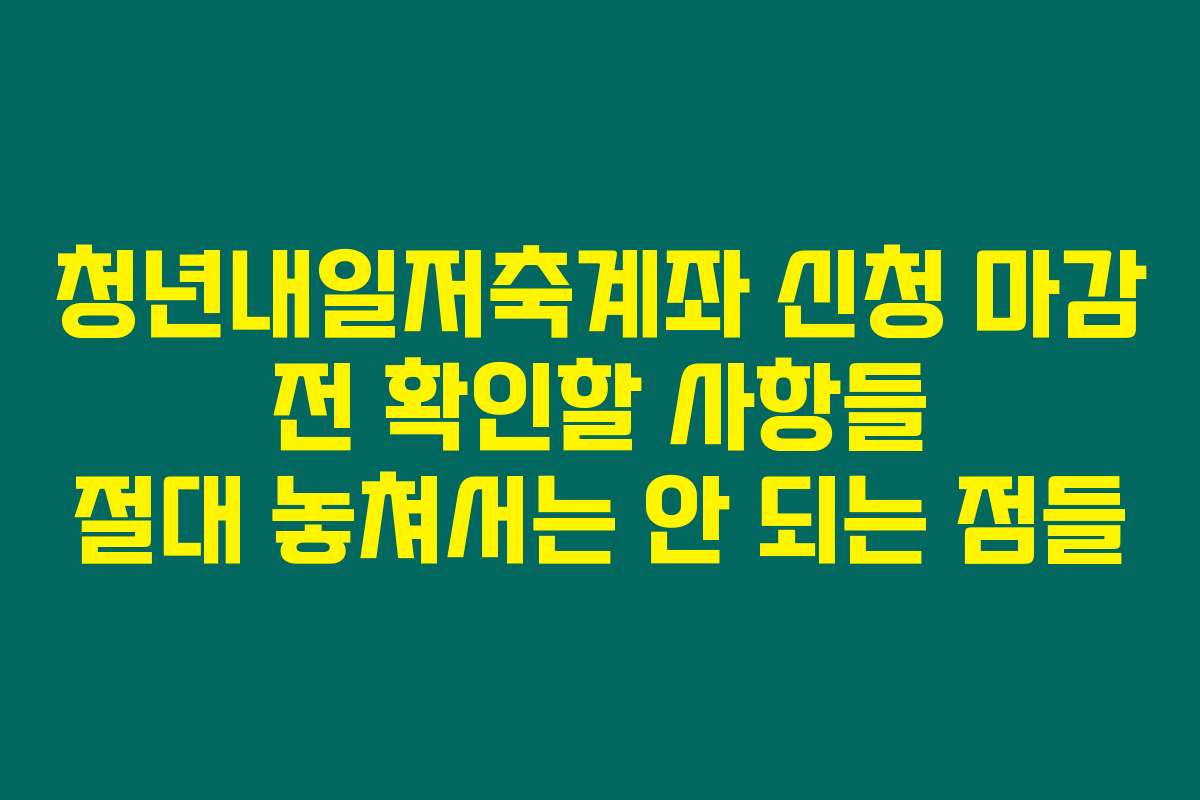 청년내일저축계좌 신청 마감 전 확인할 사항들 절대 놓쳐서는 안 되는 점들
