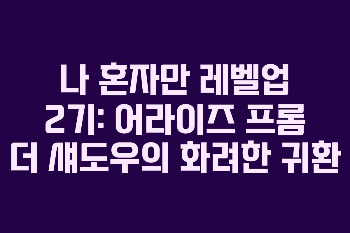 나 혼자만 레벨업 2기: 어라이즈 프롬 더 섀도우의 화려한 귀환