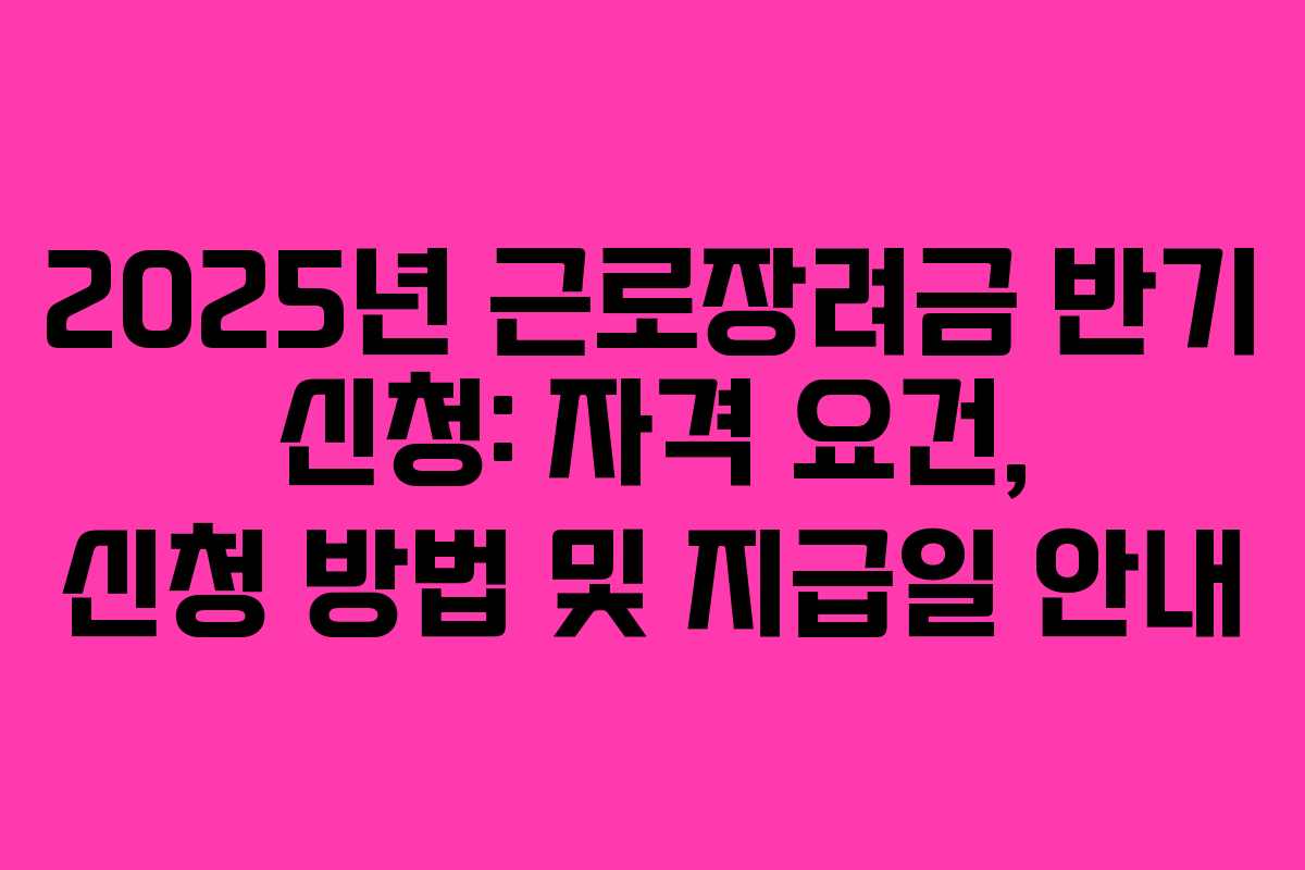 2025년 근로장려금 반기 신청: 자격 요건, 신청 방법 및 지급일 안내