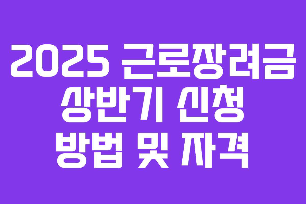 2025 근로장려금 상반기 신청 방법 및 자격