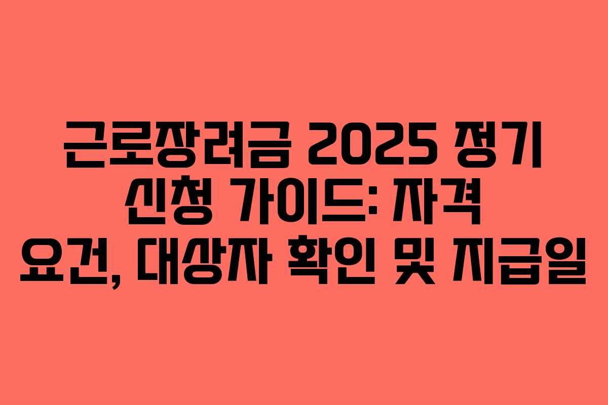 근로장려금 2025 정기 신청 가이드: 자격 요건, 대상자 확인 및 지급일