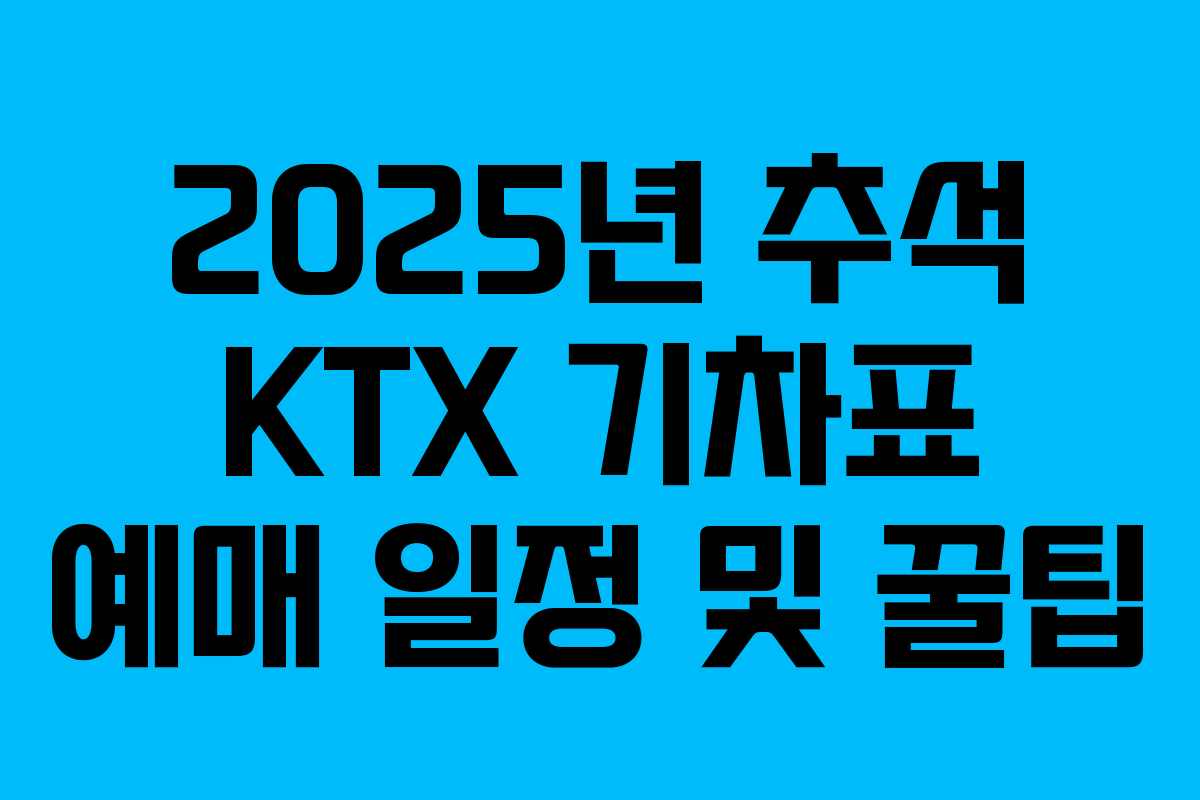 2025년 추석 KTX 기차표 예매 일정 및 꿀팁