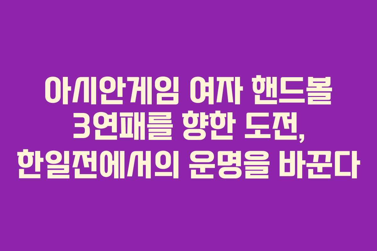 아시안게임 여자 핸드볼 3연패를 향한 도전, 한일전에서의 운명을 바꾼다