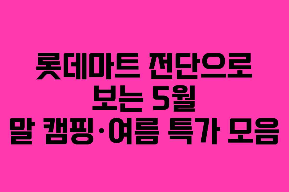 롯데마트 전단으로 보는 5월 말 캠핑·여름 특가 모음