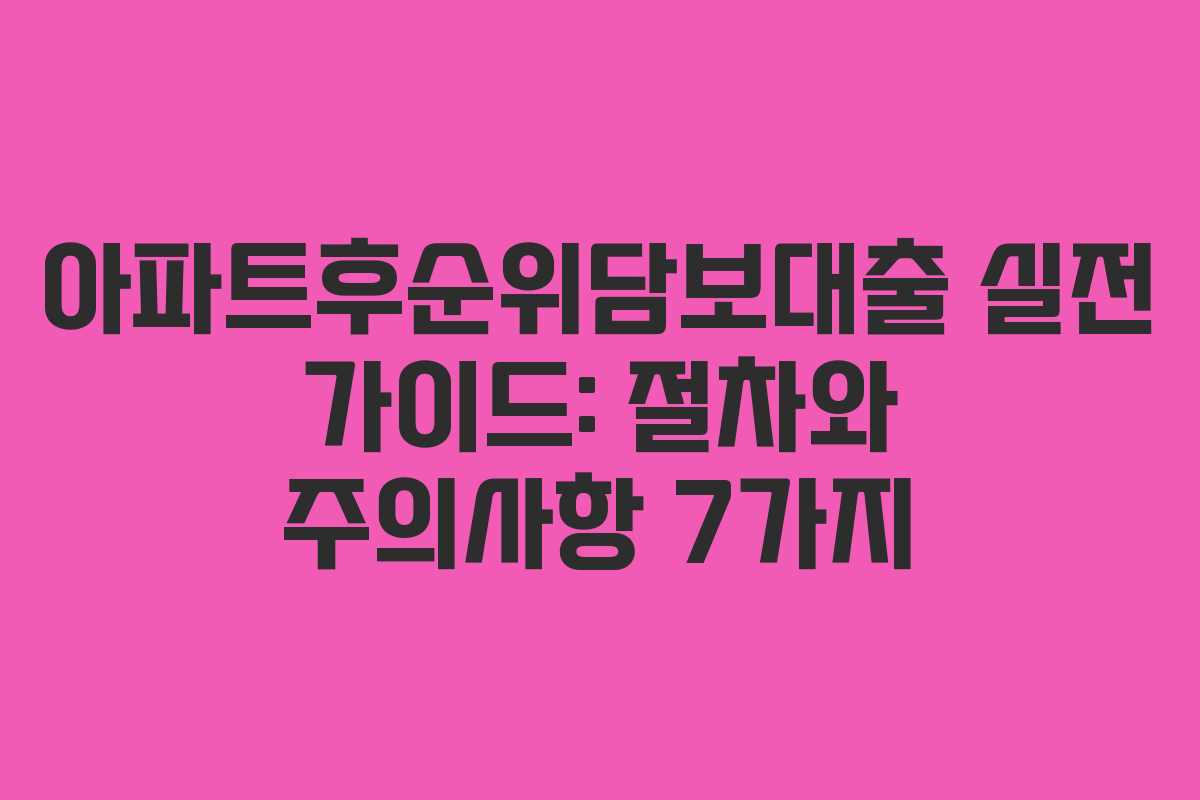 아파트후순위담보대출 실전 가이드: 절차와 주의사항 7가지